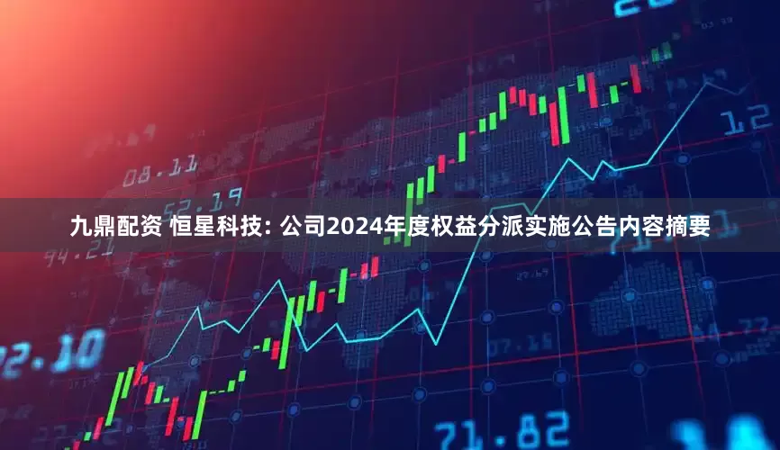 九鼎配资 恒星科技: 公司2024年度权益分派实施公告内容摘要