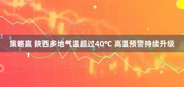 策略赢 陕西多地气温超过40℃ 高温预警持续升级