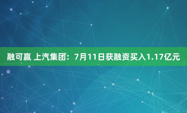 融可赢 上汽集团：7月11日获融资买入1.17亿元