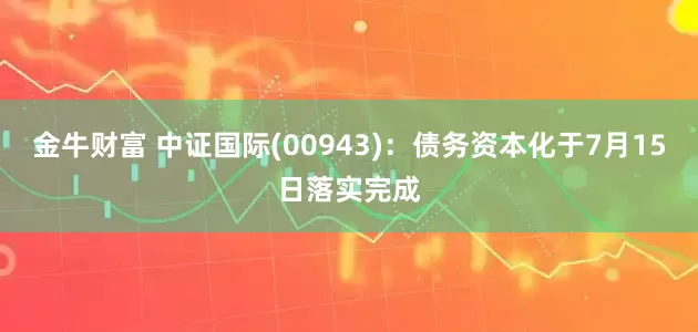 金牛财富 中证国际(00943)：债务资本化于7月15日落实完成