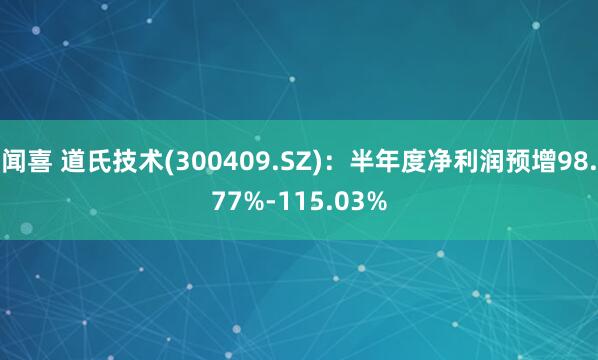闻喜 道氏技术(300409.SZ)：半年度净利润预增98.77%-115.03%