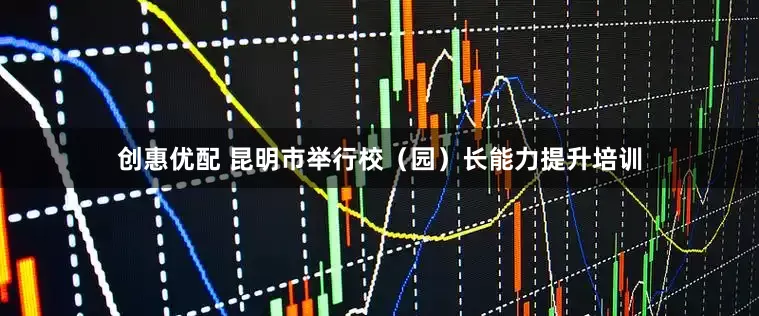创惠优配 昆明市举行校（园）长能力提升培训