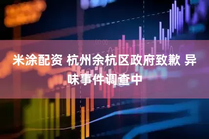 米涂配资 杭州余杭区政府致歉 异味事件调查中