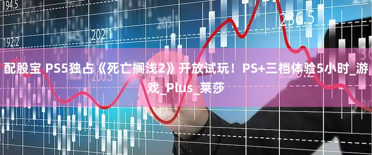 配股宝 PS5独占《死亡搁浅2》开放试玩！PS+三档体验5小时_游戏_Plus_莱莎