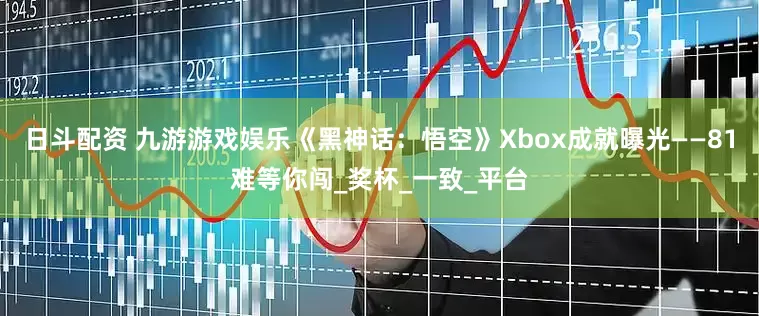 日斗配资 九游游戏娱乐《黑神话：悟空》Xbox成就曝光——81难等你闯_奖杯_一致_平台
