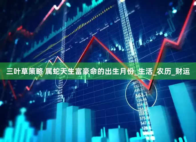 三叶草策略 属蛇天生富豪命的出生月份_生活_农历_财运