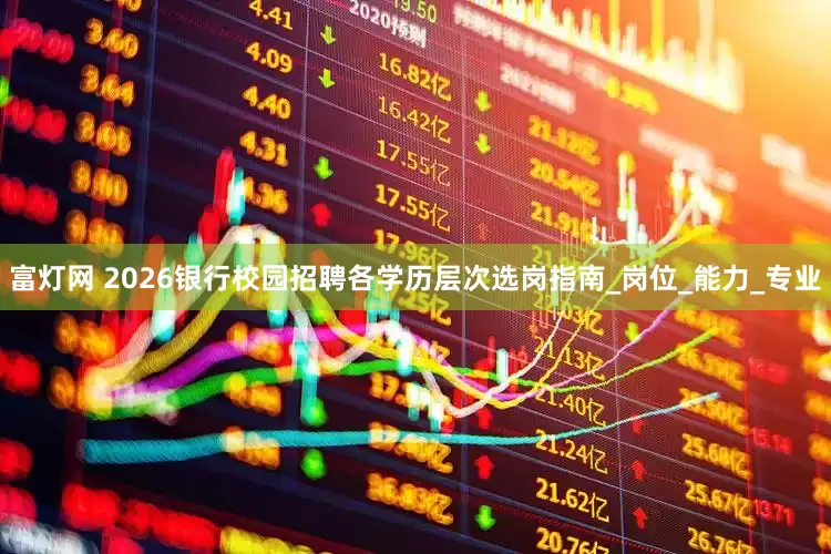 富灯网 2026银行校园招聘各学历层次选岗指南_岗位_能力_专业