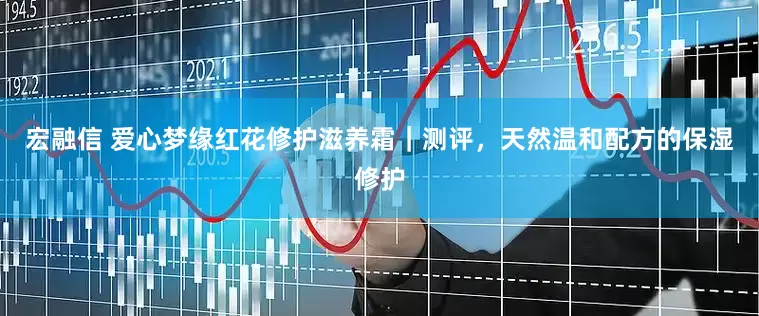 宏融信 爱心梦缘红花修护滋养霜｜测评，天然温和配方的保湿修护