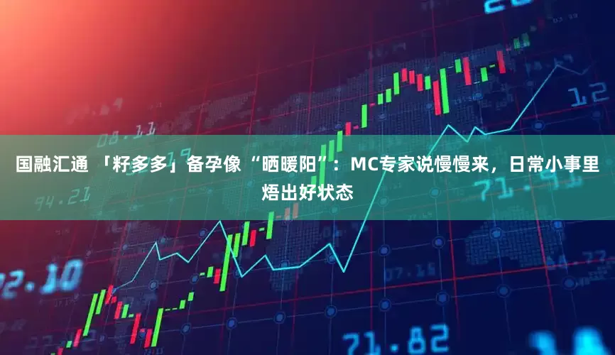 国融汇通 「籽多多」备孕像 “晒暖阳”：MC专家说慢慢来，日常小事里焐出好状态