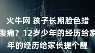 火牛网 孩子长期脸色蜡黄、乏力腹痛？12岁少年的经历给家长提个醒