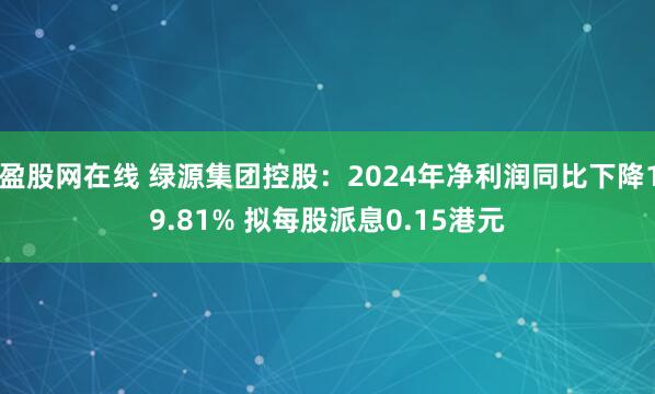 盈股网在线 绿源集团控股：2024年净利润同比下降19.81% 拟每股派息0.15港元
