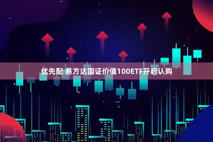优先配 易方达国证价值100ETF开启认购