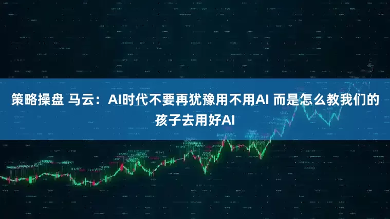 策略操盘 马云：AI时代不要再犹豫用不用AI 而是怎么教我们的孩子去用好AI