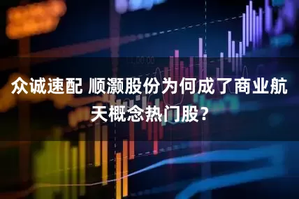 众诚速配 顺灏股份为何成了商业航天概念热门股？
