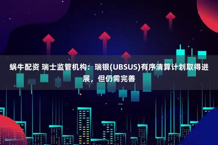 蜗牛配资 瑞士监管机构：瑞银(UBSUS)有序清算计划取得进展，但仍需完善