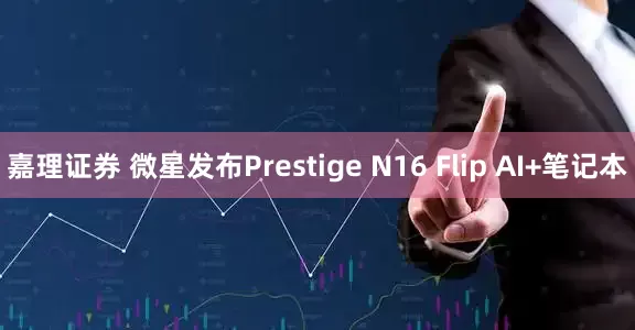 嘉理证券 微星发布Prestige N16 Flip AI+笔记本
