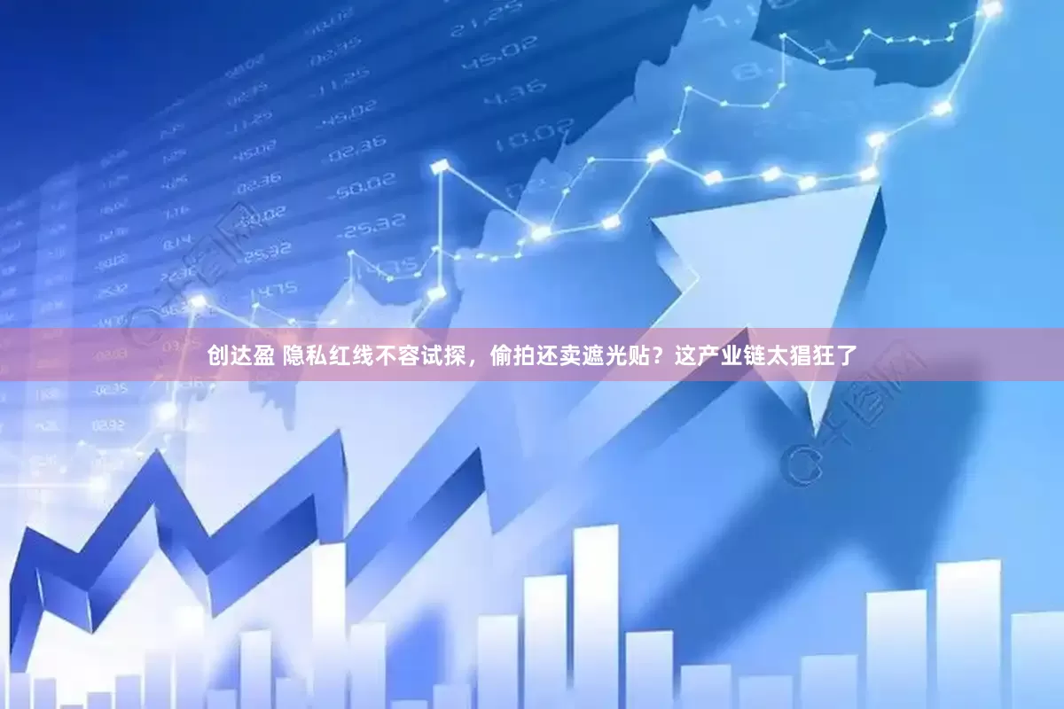 创达盈 隐私红线不容试探，偷拍还卖遮光贴？这产业链太猖狂了