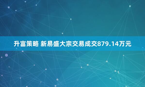 升富策略 新易盛大宗交易成交879.14万元